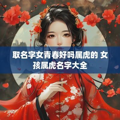 取名字女青春好吗属虎的 女孩属虎名字大全
