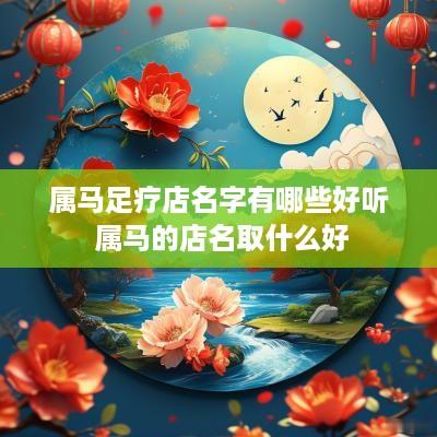 属马足疗店名字有哪些好听 属马的店名取什么好