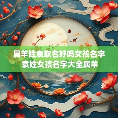 属羊姓袁取名好吗女孩名字 袁姓女孩名字大全属羊