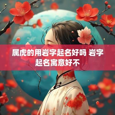 属虎的用岩字起名好吗 岩字起名寓意好不