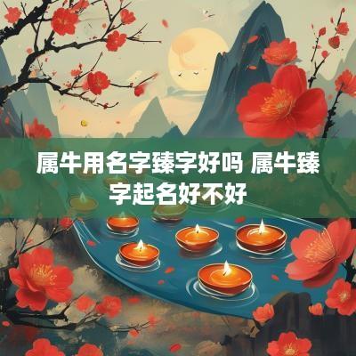 属牛用名字臻字好吗 属牛臻字起名好不好