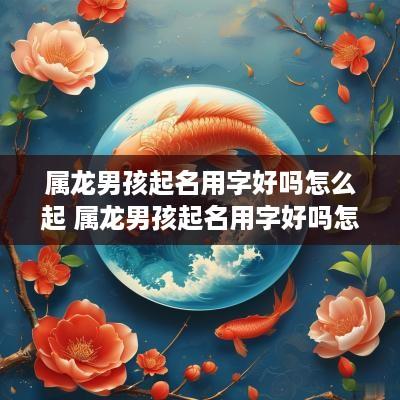 属龙男孩起名用字好吗怎么起 属龙男孩起名用字好吗怎么起名