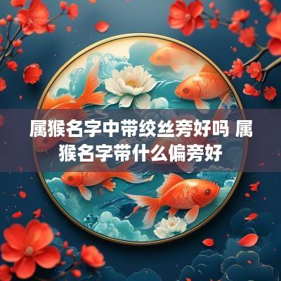 属猴名字中带绞丝旁好吗 属猴名字带什么偏旁好