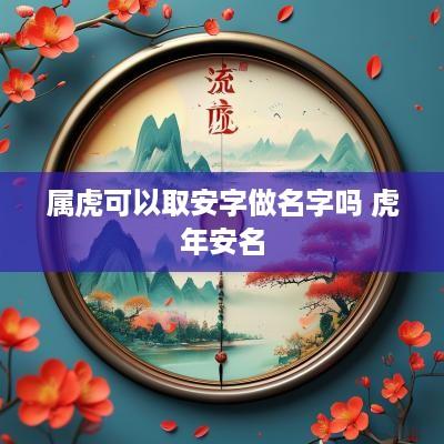 属虎可以取安字做名字吗 蛇年安名