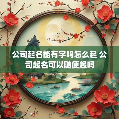 公司起名能有字吗怎么起 公司起名可以随便起吗