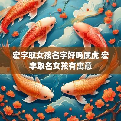 宏字取女孩名字好吗属虎 宏字取名女孩有寓意