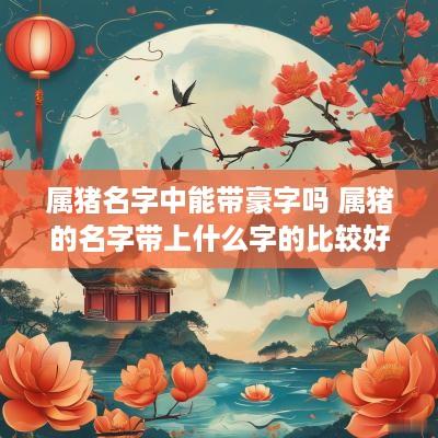 属猪名字中能带豪字吗 属猪的名字带上什么字的比较好