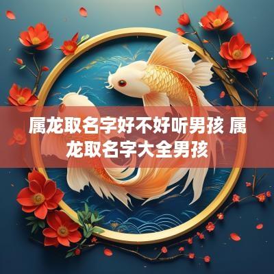 属龙取名字好不好听男孩 属龙取名字大全男孩