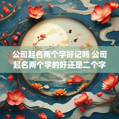 公司起名两个字好记吗 公司起名两个字的好还是二个字的