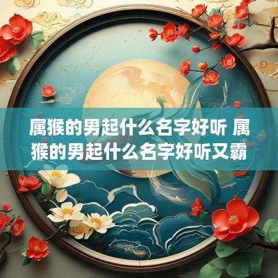 属猴的男起什么名字好听 属猴的男起什么名字好听又霸气