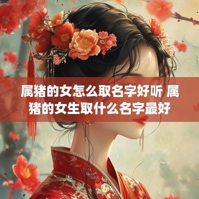 属猪的女怎么取名字好听 属猪的女生取什么名字最好