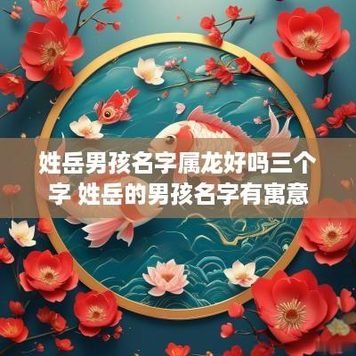 姓岳男孩名字属龙好吗三个字 姓岳的男孩名字有寓意