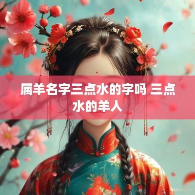 属羊名字三点水的字吗 三点水的羊人