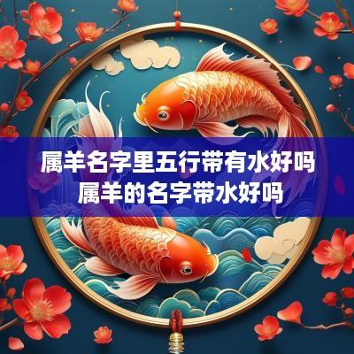 属羊名字里五行带有水好吗 属羊的名字带水好吗