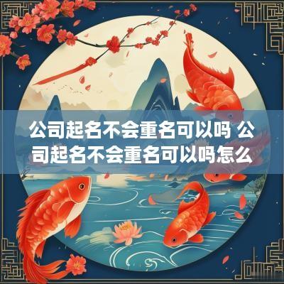 公司起名不会重名可以吗 公司起名不会重名可以吗怎么办