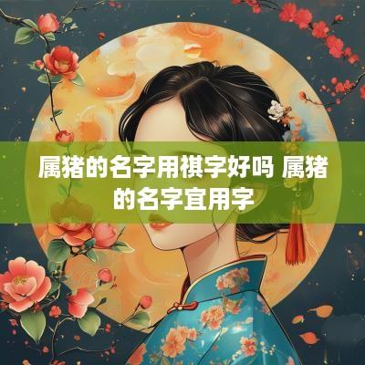 属猪的名字用祺字好吗 属猪的名字宜用字