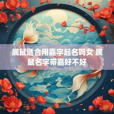 属鼠适合用嘉字起名吗女 属鼠名字带嘉好不好