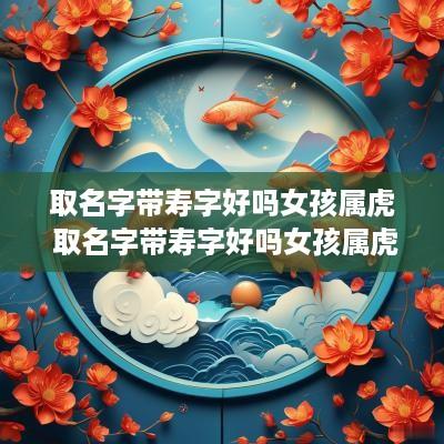取名字带寿字好吗女孩属虎 取名字带寿字好吗女孩属虎的