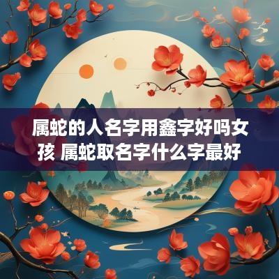 属蛇的人名字用鑫字好吗女孩 属蛇取名字什么字最好