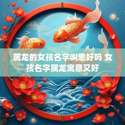 属龙的女孩名字叫思好吗 女孩名字属龙寓意又好