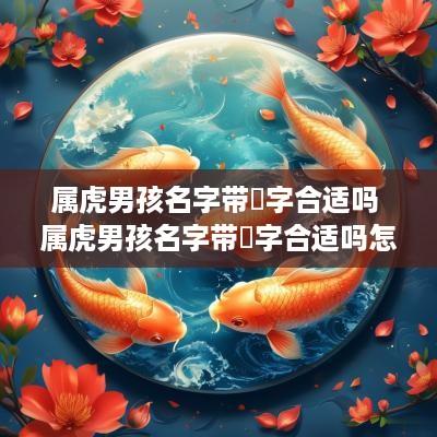 属虎男孩名字带喆字合适吗 属虎男孩名字带喆字合适吗怎么取