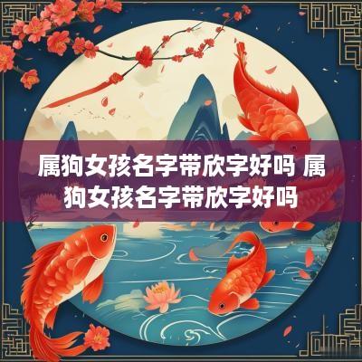 属狗女孩名字带欣字好吗 属狗女孩名字带欣字好吗