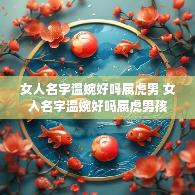 女人名字温婉好吗属虎男 女人名字温婉好吗属虎男孩