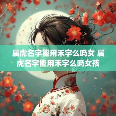 属虎名字能用禾字么吗女 属虎名字能用禾字么吗女孩