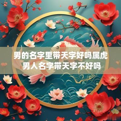 男的名字里带天字好吗属虎 男人名字带天字不好吗