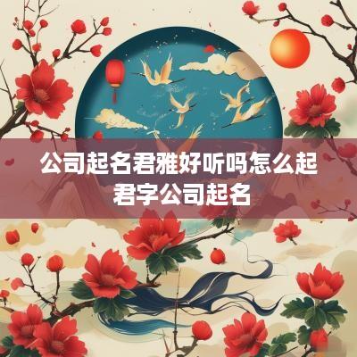 公司起名君雅好听吗怎么起 君字公司起名