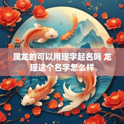 属龙的可以用瑶字起名吗 龙瑶这个名字怎么样