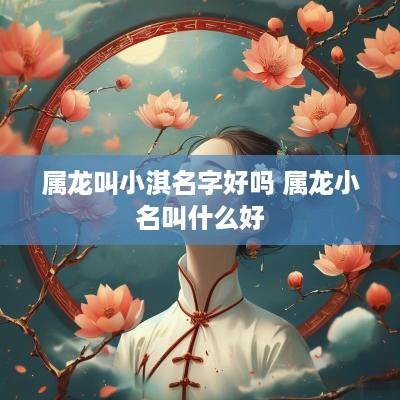 属龙叫小淇名字好吗 属龙小名叫什么好