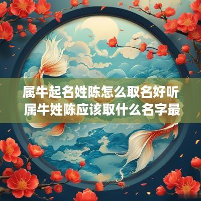 属牛起名姓陈怎么取名好听 属牛姓陈应该取什么名字最好?
