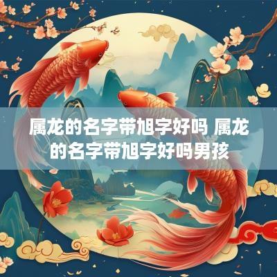属龙的名字带旭字好吗 属龙的名字带旭字好吗男孩