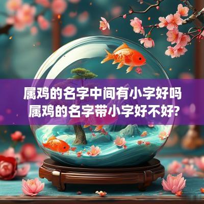 属鸡的名字中间有小字好吗 属鸡的名字带小字好不好?