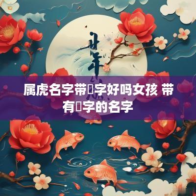 属虎名字带喆字好吗女孩 带有喆字的名字