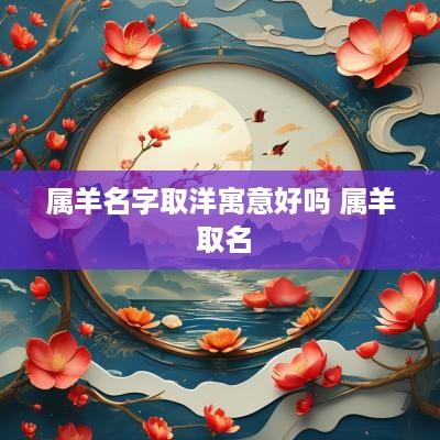 属羊名字取洋寓意好吗 属羊 取名