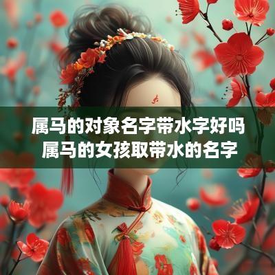 属马的对象名字带水字好吗 属马的女孩取带水的名字