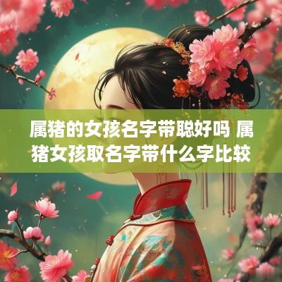 属猪的女孩名字带聪好吗 属猪女孩取名字带什么字比较好