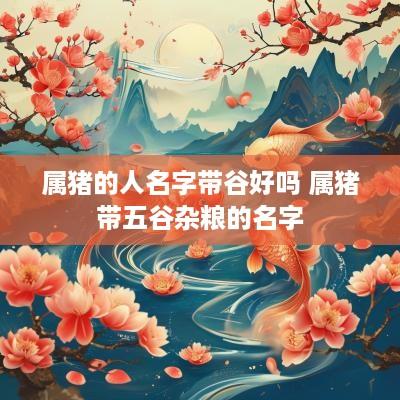 属猪的人名字带谷好吗 属猪带五谷杂粮的名字