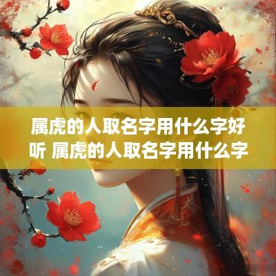 属虎的人取名字用什么字好听 属虎的人取名字用什么字好听点
