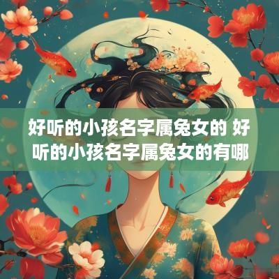 好听的小孩名字属兔女的 好听的小孩名字属兔女的有哪些