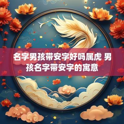 名字男孩带安字好吗属虎 男孩名字带安字的寓意