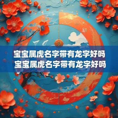 宝宝属虎名字带有龙字好吗 宝宝属虎名字带有龙字好吗男孩
