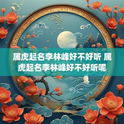 属虎起名李林峰好不好听 属虎起名李林峰好不好听呢