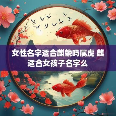 女性名字适合麒麟吗属虎 麒适合女孩子名字么