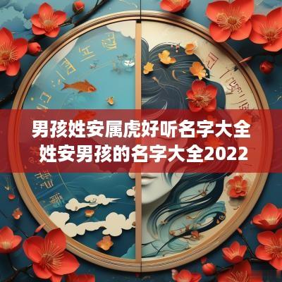 男孩姓安属虎好听名字大全 姓安男孩的名字大全2025年出生
