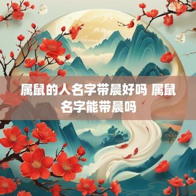 属鼠的人名字带晨好吗 属鼠名字能带晨吗