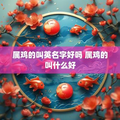 属鸡的叫英名字好吗 属鸡的叫什么好