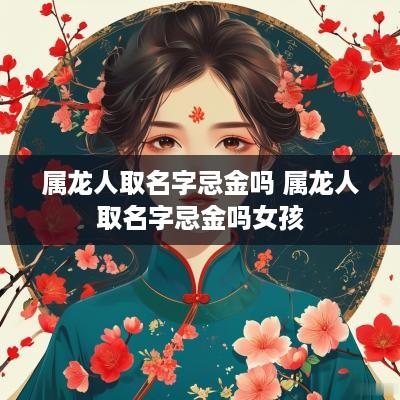 属龙人取名字忌金吗 属龙人取名字忌金吗女孩